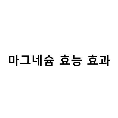 마그네슘 부족 증상과 효능, 효과, 부작용, 복용법 정리