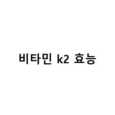 비타민K2의 효능과 적정섭취량, 비타민K 풍부한 음식 알아보기