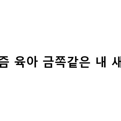 요즘 육아, 금쪽같은 내 새끼들의 이야기