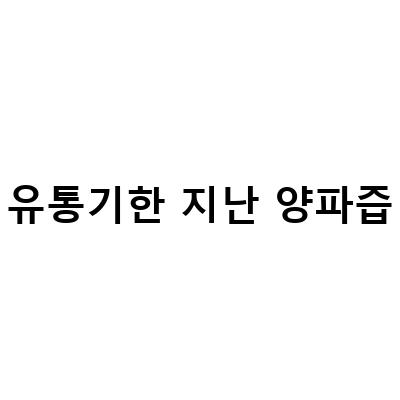 양파즙 유통기한 알고 적색 양파즙의 효능을 놓치지 마세요!