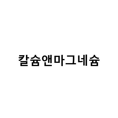 칼슘앤마그네슘-칼슘앤마그네슘 영양제 선택 가이드, 할머니를 위한 칼슘앤마그네슘 선물, 관절 건강을 위한 칼슘앤마그네슘