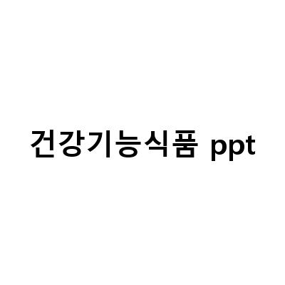 건강기능식품 ppt-건강기능식품 기능성 평가 PPT: 정보 전달 목적의 블로그 포스트