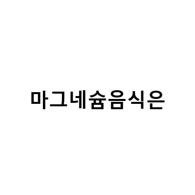 마그네슘음식은-마그네슘 효능과 음식의 부족증상 원인, 하루 권장량, 부작용