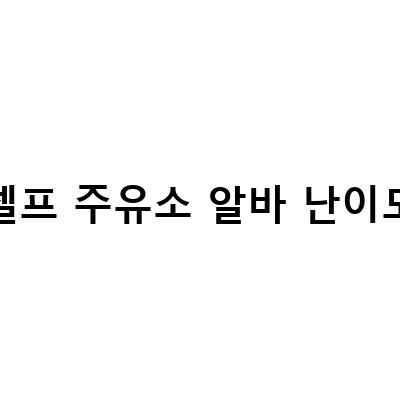 셀프 주유소 알바 난이도-주유소 알바 후기, 알바별 난이도 입문자용 직접 겪은 알바별 리얼 후기