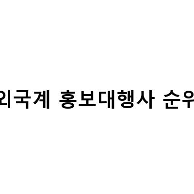 외국계 홍보대행사 순위-“2021년 외국계 홍보대행사 순위: 최고의 서비스를 제공하는 대행사는?”