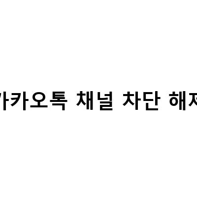 카카오톡 채널 차단 해제-카카오톡 채널 삭제하기 및 차단 해제 방법: 쉽고 빠른 가이드